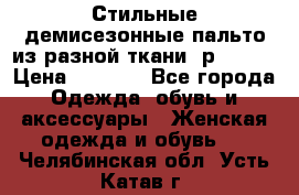    Стильные демисезонные пальто из разной ткани ,р 44-60 › Цена ­ 5 000 - Все города Одежда, обувь и аксессуары » Женская одежда и обувь   . Челябинская обл.,Усть-Катав г.